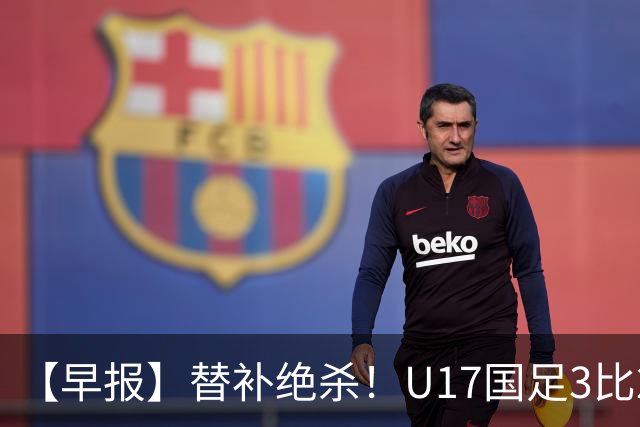 【早报】替补绝杀！U17国足3比2绝杀阿森纳！